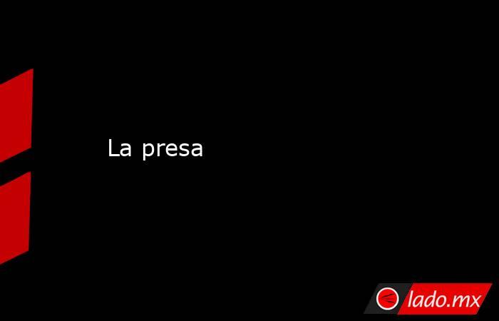 La presa. Noticias en tiempo real