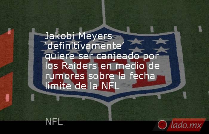 Jakobi Meyers ‘definitivamente’ quiere ser canjeado por los Raiders en medio de rumores sobre la fecha límite de la NFL. Noticias en tiempo real
