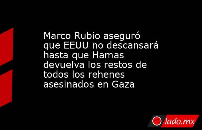 Marco Rubio aseguró que EEUU no descansará hasta que Hamas devuelva los restos de todos los rehenes asesinados en Gaza. Noticias en tiempo real
