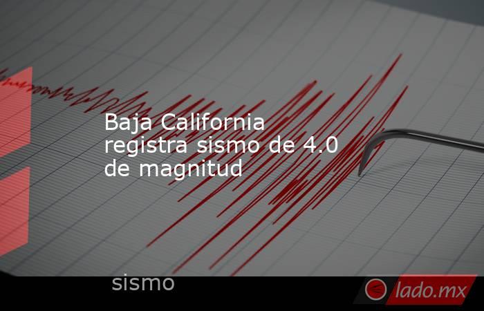 Baja California registra sismo de 4.0 de magnitud. Noticias en tiempo real