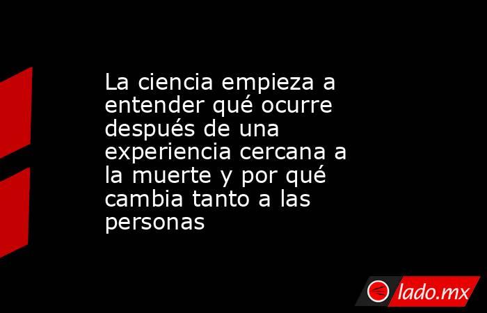 La ciencia empieza a entender qué ocurre después de una experiencia cercana a la muerte y por qué cambia tanto a las personas. Noticias en tiempo real