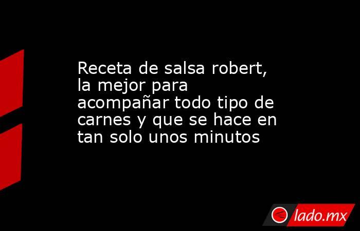 Receta de salsa robert, la mejor para acompañar todo tipo de carnes y que se hace en tan solo unos minutos . Noticias en tiempo real