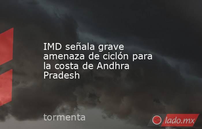 IMD señala grave amenaza de ciclón para la costa de Andhra Pradesh. Noticias en tiempo real