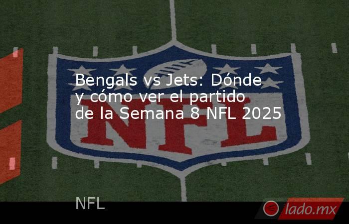 Bengals vs Jets: Dónde y cómo ver el partido de la Semana 8 NFL 2025. Noticias en tiempo real