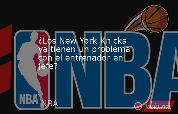¿Los New York Knicks ya tienen un problema con el entrenador en jefe?. Noticias en tiempo real