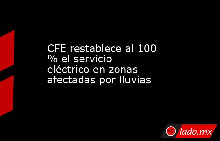 CFE restablece al 100 % el servicio eléctrico en zonas afectadas por lluvias. Noticias en tiempo real