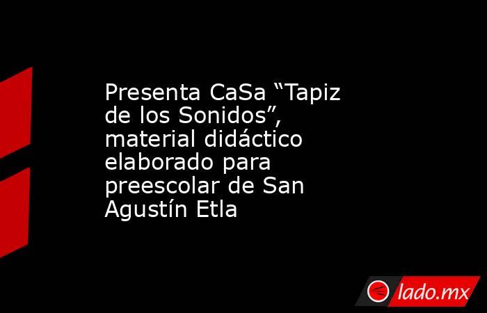 Presenta CaSa “Tapiz de los Sonidos”, material didáctico elaborado para preescolar de San Agustín Etla. Noticias en tiempo real