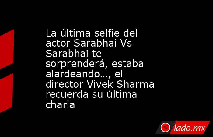 La última selfie del actor Sarabhai Vs Sarabhai te sorprenderá, estaba alardeando…, el director Vivek Sharma recuerda su última charla. Noticias en tiempo real