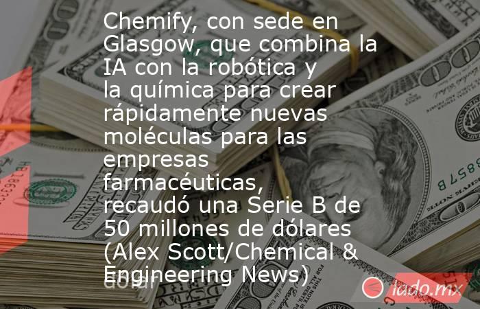 Chemify, con sede en Glasgow, que combina la IA con la robótica y la química para crear rápidamente nuevas moléculas para las empresas farmacéuticas, recaudó una Serie B de 50 millones de dólares (Alex Scott/Chemical & Engineering News). Noticias en tiempo real