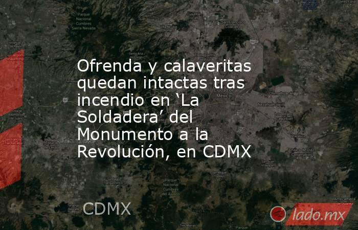 Ofrenda y calaveritas quedan intactas tras incendio en ‘La Soldadera’ del Monumento a la Revolución, en CDMX. Noticias en tiempo real