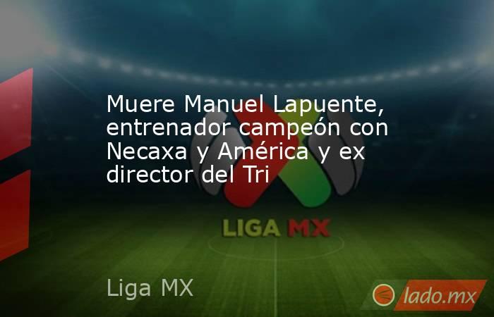 Muere Manuel Lapuente, entrenador campeón con Necaxa y América y ex director del Tri. Noticias en tiempo real