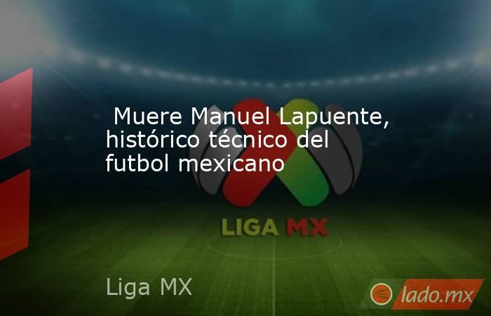  Muere Manuel Lapuente, histórico técnico del futbol mexicano. Noticias en tiempo real