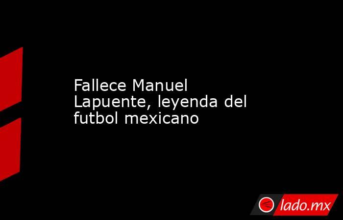 Fallece Manuel Lapuente, leyenda del futbol mexicano. Noticias en tiempo real
