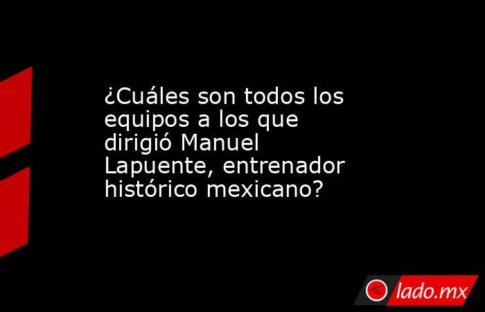 ¿Cuáles son todos los equipos a los que dirigió Manuel Lapuente, entrenador histórico mexicano?. Noticias en tiempo real