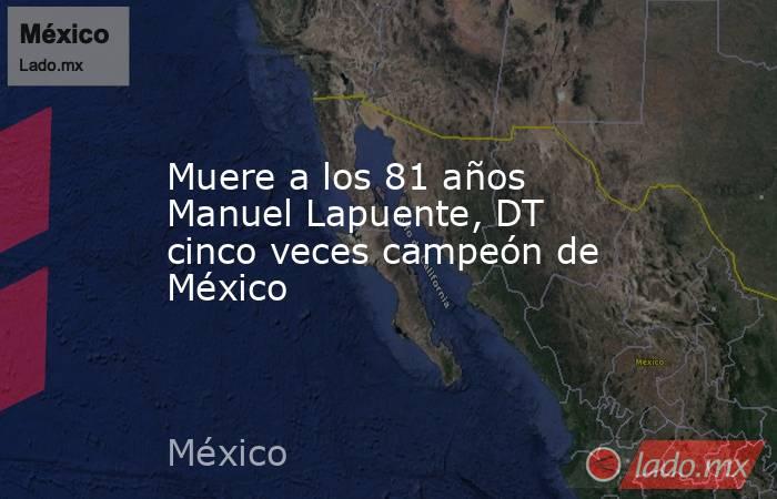 Muere a los 81 años Manuel Lapuente, DT cinco veces campeón de México. Noticias en tiempo real