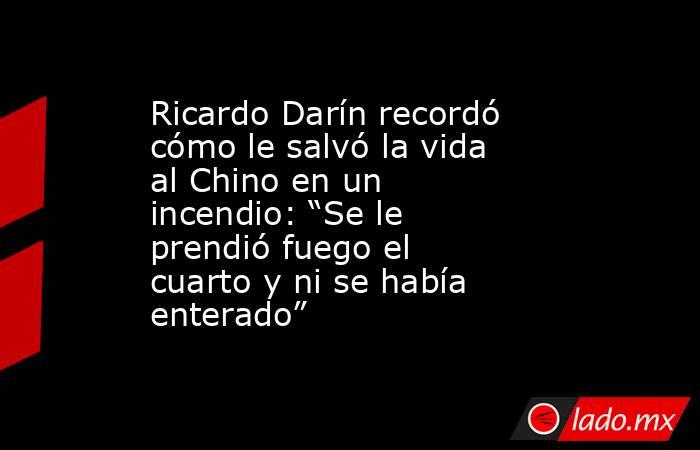 Ricardo Darín recordó cómo le salvó la vida al Chino en un incendio: “Se le prendió fuego el cuarto y ni se había enterado”. Noticias en tiempo real