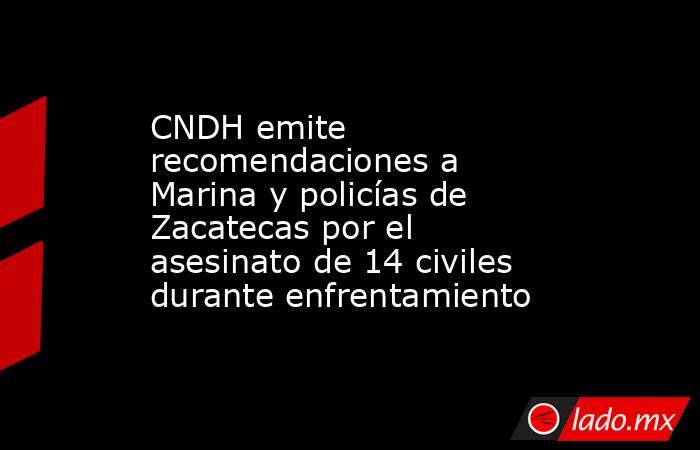CNDH emite recomendaciones a Marina y policías de Zacatecas por el asesinato de 14 civiles durante enfrentamiento. Noticias en tiempo real