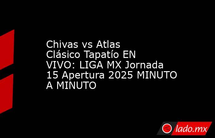 Chivas vs Atlas Clásico Tapatío EN VIVO: LIGA MX Jornada 15 Apertura 2025 MINUTO A MINUTO. Noticias en tiempo real