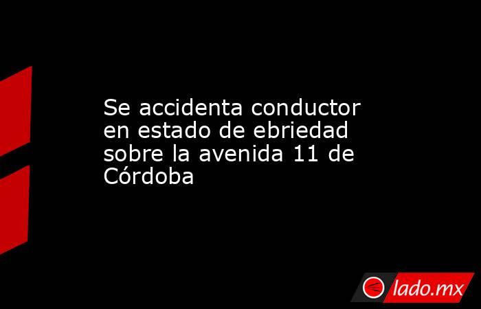 Se accidenta conductor en estado de ebriedad sobre la avenida 11 de Córdoba. Noticias en tiempo real