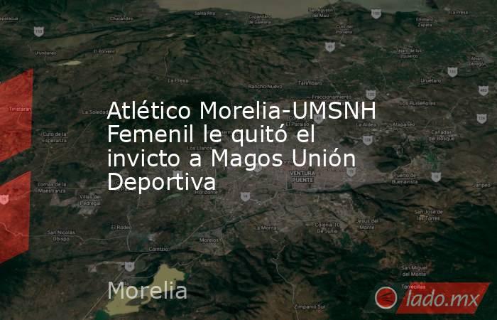 Atlético Morelia-UMSNH Femenil le quitó el invicto a Magos Unión Deportiva. Noticias en tiempo real