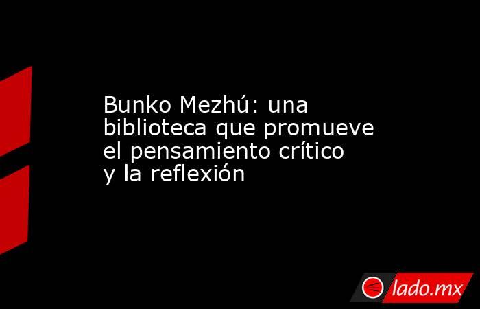 Bunko Mezhú: una biblioteca que promueve el pensamiento crítico y la reflexión. Noticias en tiempo real