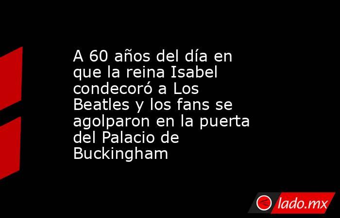 A 60 años del día en que la reina Isabel condecoró a Los Beatles y los fans se agolparon en la puerta del Palacio de Buckingham. Noticias en tiempo real