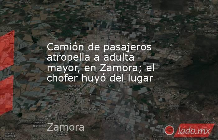 Camión de pasajeros atropella a adulta mayor, en Zamora; el chofer huyó del lugar. Noticias en tiempo real