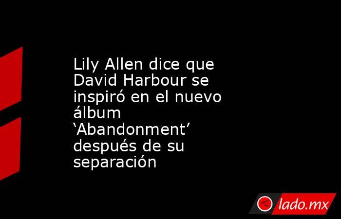 Lily Allen dice que David Harbour se inspiró en el nuevo álbum ‘Abandonment’ después de su separación. Noticias en tiempo real