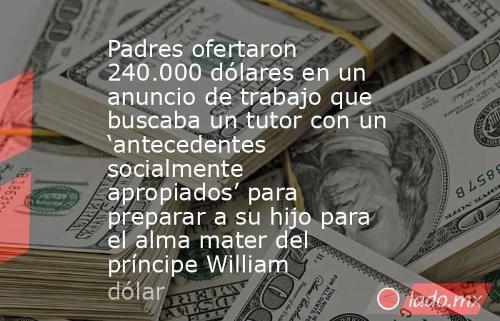 Padres ofertaron 240.000 dólares en un anuncio de trabajo que buscaba un tutor con un ‘antecedentes socialmente apropiados’ para preparar a su hijo para el alma mater del príncipe William. Noticias en tiempo real