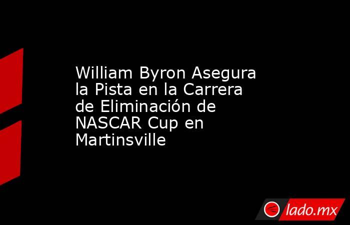 William Byron Asegura la Pista en la Carrera de Eliminación de NASCAR Cup en Martinsville. Noticias en tiempo real