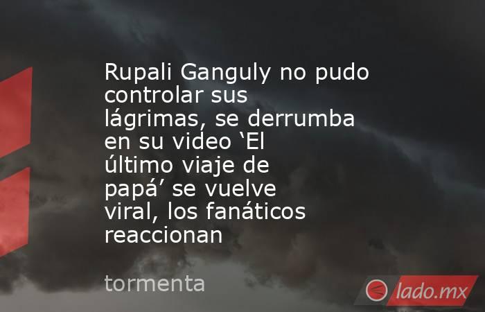 Rupali Ganguly no pudo controlar sus lágrimas, se derrumba en su video ‘El último viaje de papá’ se vuelve viral, los fanáticos reaccionan. Noticias en tiempo real