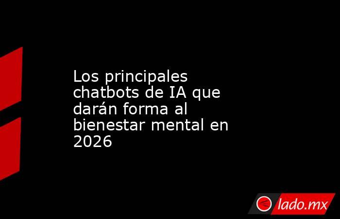 Los principales chatbots de IA que darán forma al bienestar mental en 2026. Noticias en tiempo real