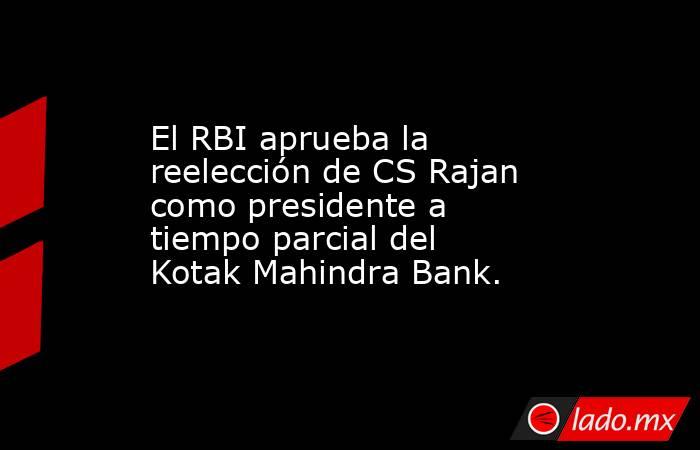 El RBI aprueba la reelección de CS Rajan como presidente a tiempo parcial del Kotak Mahindra Bank.. Noticias en tiempo real