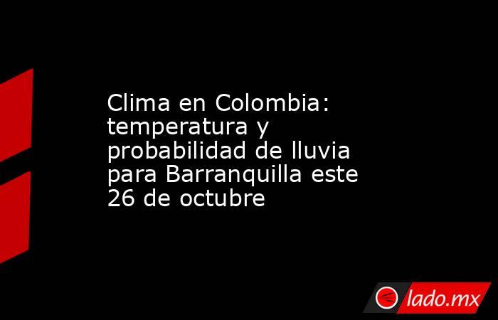 Clima en Colombia: temperatura y probabilidad de lluvia para Barranquilla este 26 de octubre. Noticias en tiempo real