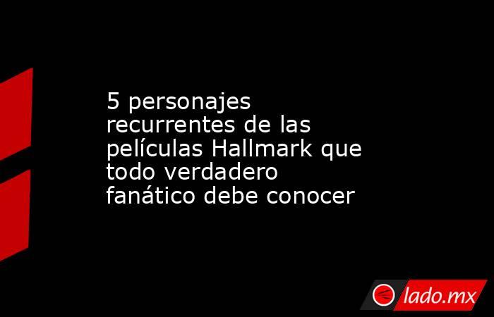 5 personajes recurrentes de las películas Hallmark que todo verdadero fanático debe conocer. Noticias en tiempo real