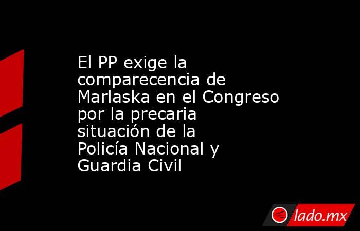 El PP exige la comparecencia de Marlaska en el Congreso por la precaria situación de la Policía Nacional y Guardia Civil. Noticias en tiempo real