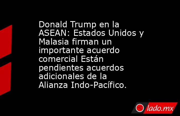 Donald Trump en la ASEAN: Estados Unidos y Malasia firman un importante acuerdo comercial Están pendientes acuerdos adicionales de la Alianza Indo-Pacífico.. Noticias en tiempo real