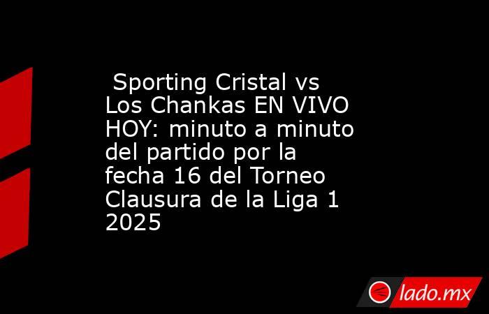  Sporting Cristal vs Los Chankas EN VIVO HOY: minuto a minuto del partido por la fecha 16 del Torneo Clausura de la Liga 1 2025. Noticias en tiempo real