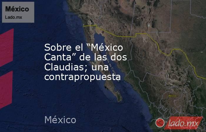 Sobre el “México Canta” de las dos Claudias; una contrapropuesta. Noticias en tiempo real