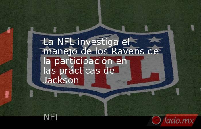 La NFL investiga el manejo de los Ravens de la participación en las prácticas de Jackson. Noticias en tiempo real
