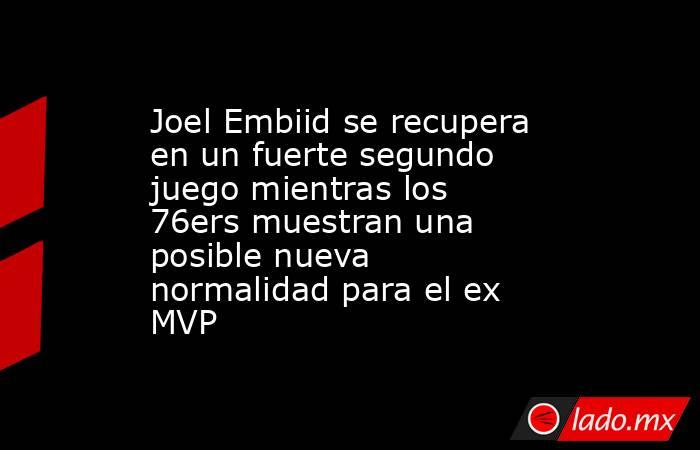 Joel Embiid se recupera en un fuerte segundo juego mientras los 76ers muestran una posible nueva normalidad para el ex MVP. Noticias en tiempo real
