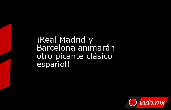 ¡Real Madrid y Barcelona animarán otro picante clásico español!. Noticias en tiempo real