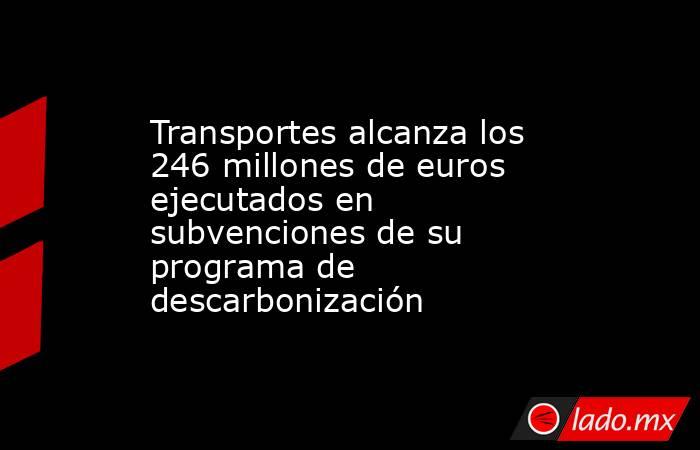 Transportes alcanza los 246 millones de euros ejecutados en subvenciones de su programa de descarbonización. Noticias en tiempo real