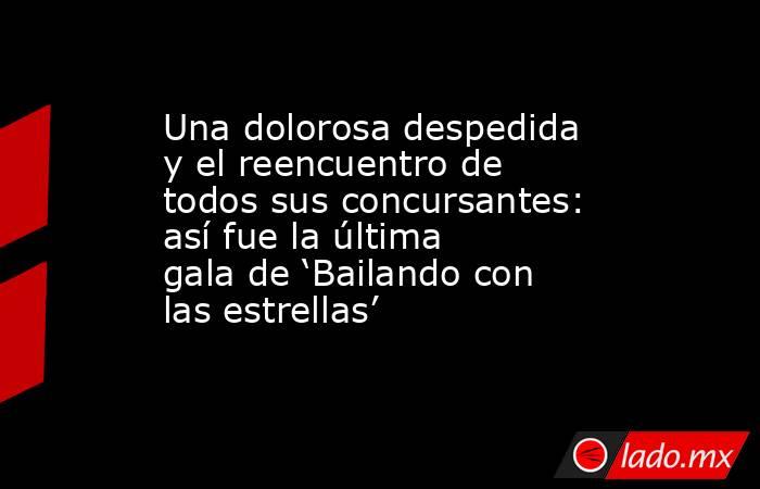Una dolorosa despedida y el reencuentro de todos sus concursantes: así fue la última gala de ‘Bailando con las estrellas’ . Noticias en tiempo real