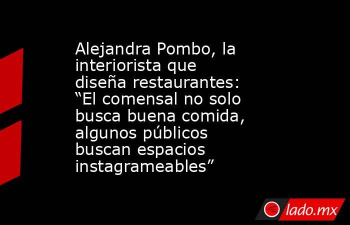 Alejandra Pombo, la interiorista que diseña restaurantes: “El comensal no solo busca buena comida, algunos públicos buscan espacios instagrameables”. Noticias en tiempo real