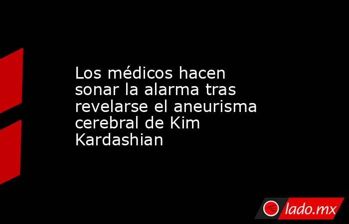 Los médicos hacen sonar la alarma tras revelarse el aneurisma cerebral de Kim Kardashian. Noticias en tiempo real