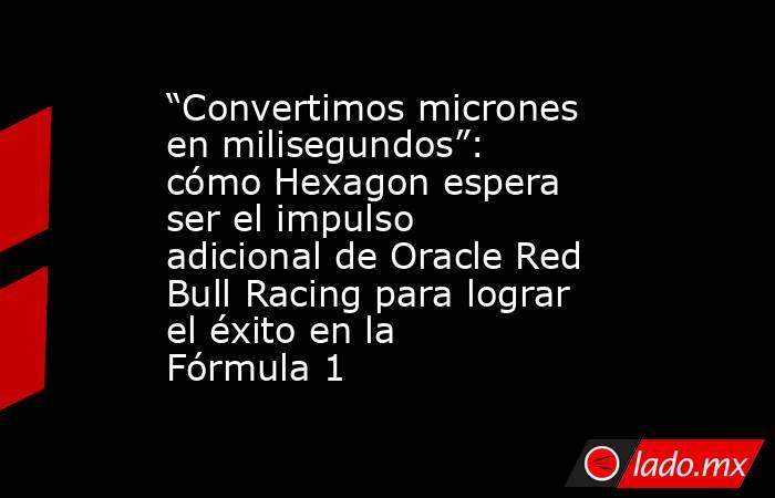 “Convertimos micrones en milisegundos”: cómo Hexagon espera ser el impulso adicional de Oracle Red Bull Racing para lograr el éxito en la Fórmula 1. Noticias en tiempo real