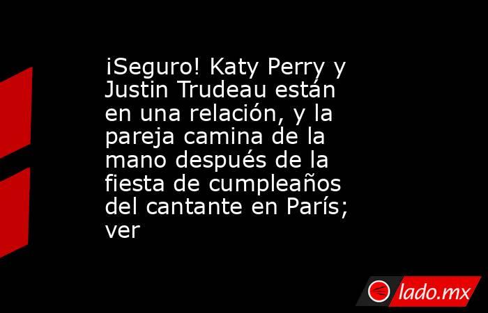 ¡Seguro! Katy Perry y Justin Trudeau están en una relación, y la pareja camina de la mano después de la fiesta de cumpleaños del cantante en París; ver. Noticias en tiempo real