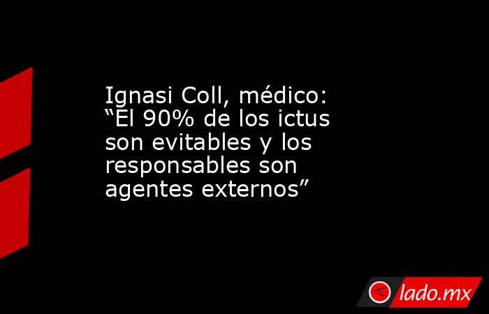 Ignasi Coll, médico: “El 90% de los ictus son evitables y los responsables son agentes externos” . Noticias en tiempo real