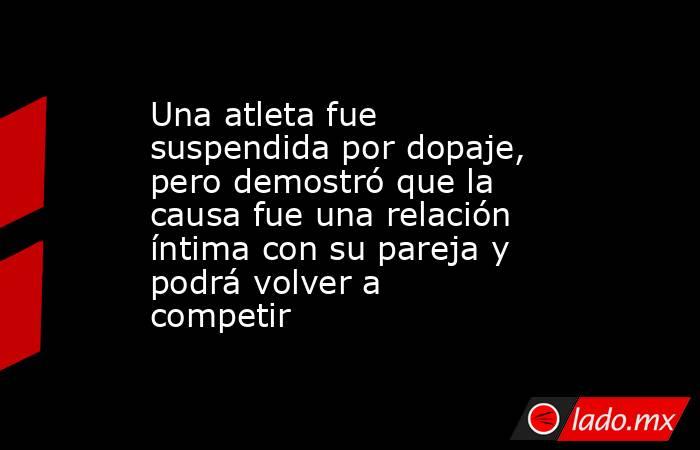 Una atleta fue suspendida por dopaje, pero demostró que la causa fue una relación íntima con su pareja y podrá volver a competir. Noticias en tiempo real
